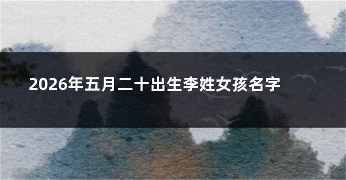 2026年五月二十出生李姓女孩名字
