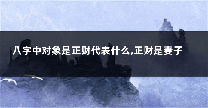 八字中对象是正财代表什么,正财是妻子