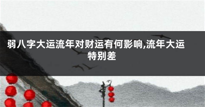 弱八字大运流年对财运有何影响,流年大运特别差