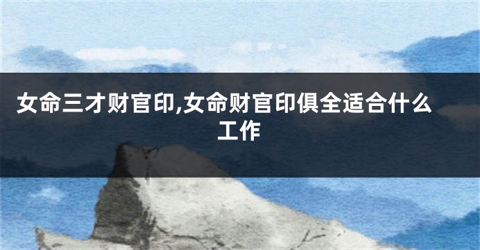 女命三才财官印,女命财官印俱全适合什么工作