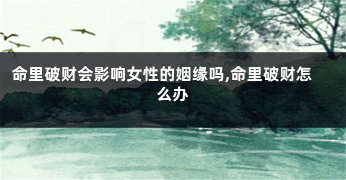 命里破财会影响女性的姻缘吗,命里破财怎么办