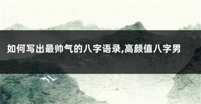如何写出最帅气的八字语录,高颜值八字男