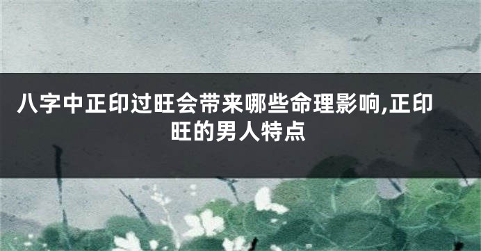 八字中正印过旺会带来哪些命理影响,正印旺的男人特点