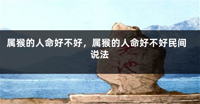 属猴的人命好不好，属猴的人命好不好民间说法