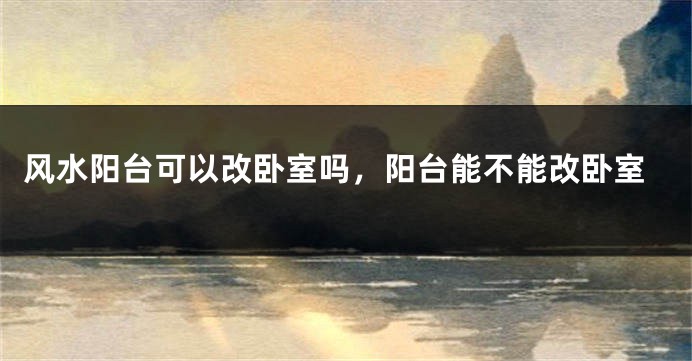 风水阳台可以改卧室吗，阳台能不能改卧室