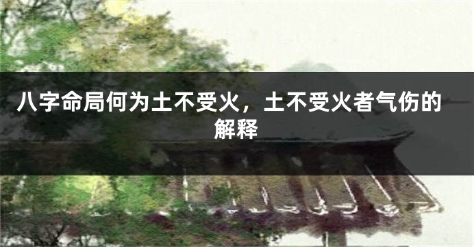 八字命局何为土不受火，土不受火者气伤的解释