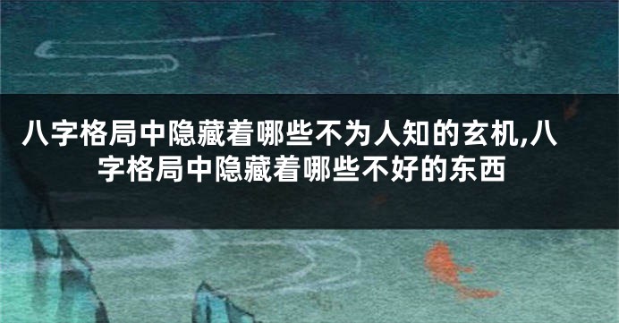 八字格局中隐藏着哪些不为人知的玄机,八字格局中隐藏着哪些不好的东西