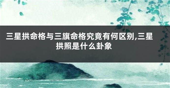 三星拱命格与三旗命格究竟有何区别,三星拱照是什么卦象