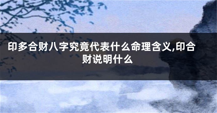 印多合财八字究竟代表什么命理含义,印合财说明什么