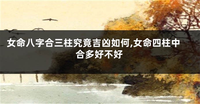 女命八字合三柱究竟吉凶如何,女命四柱中合多好不好