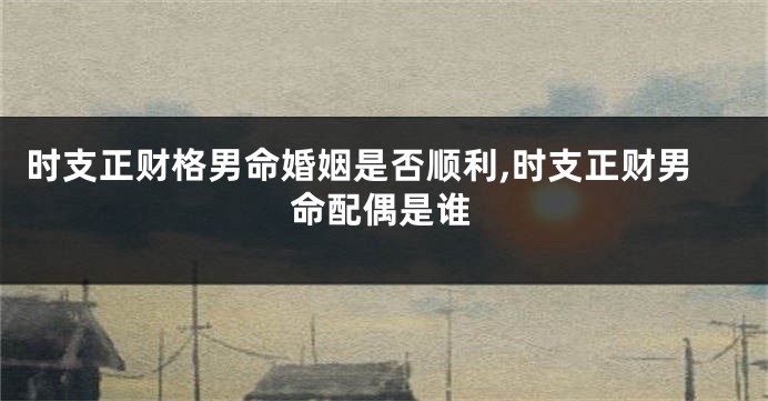 时支正财格男命婚姻是否顺利,时支正财男命配偶是谁