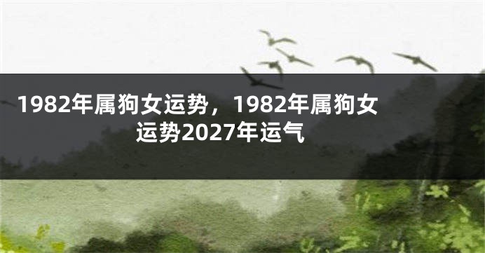 1982年属狗女运势，1982年属狗女运势2027年运气