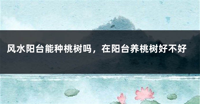 风水阳台能种桃树吗,在阳台养桃树好不好