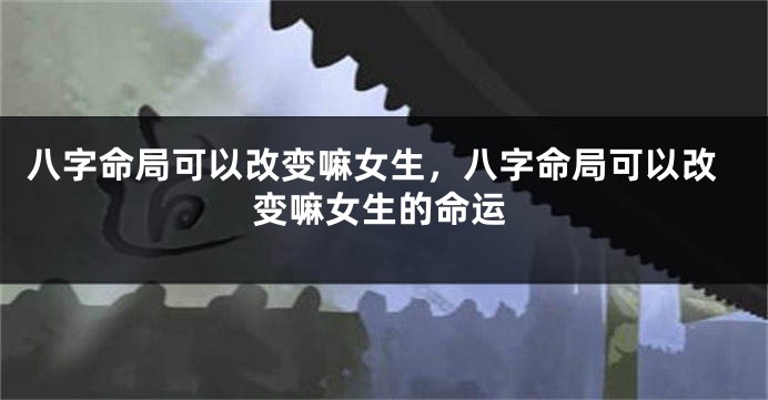 八字命局可以改变嘛女生,八字命局可以改变嘛女生的命运