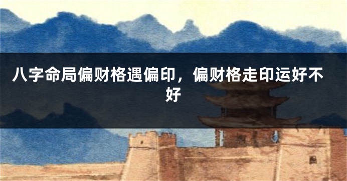 八字命局偏财格遇偏印,偏财格走印运好不好
