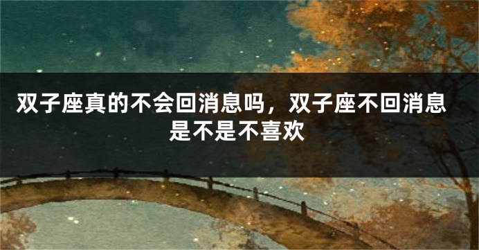 双子座真的不会回消息吗，双子座不回消息是不是不喜欢