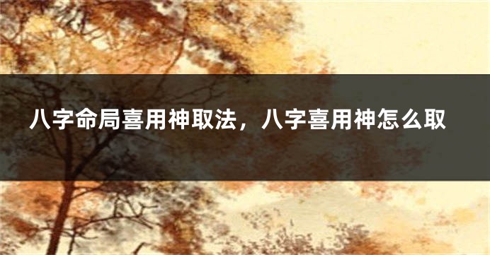 八字命局喜用神取法，八字喜用神怎么取
