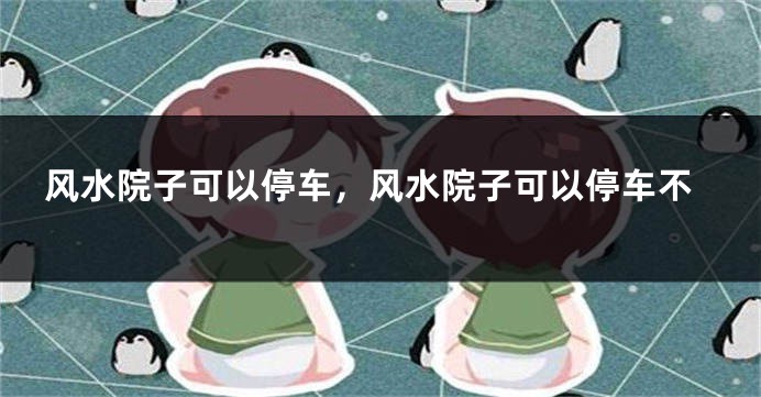 风水院子可以停车,风水院子可以停车不
