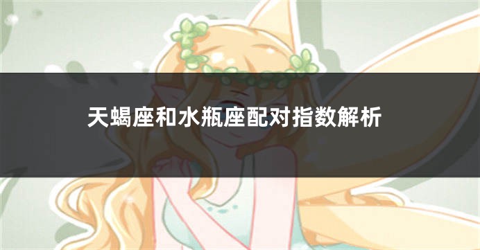 天蝎座和水瓶座配对指数解析