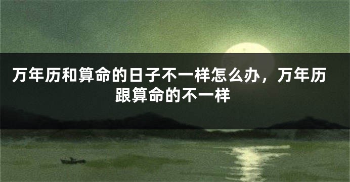万年历和算命的日子不一样怎么办，万年历跟算命的不一样