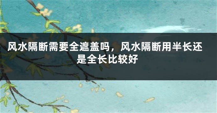风水隔断需要全遮盖吗,风水隔断用半长还是全长比较好