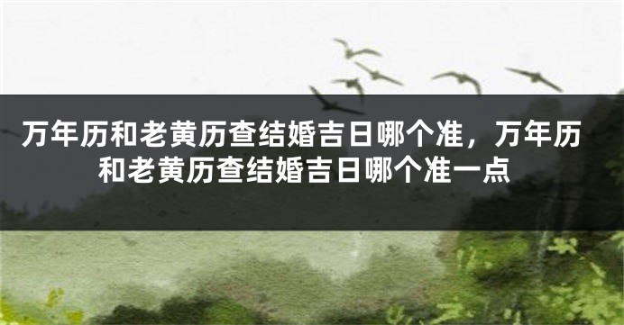 万年历和老黄历查结婚吉日哪个准，万年历和老黄历查结婚吉日哪个准一点