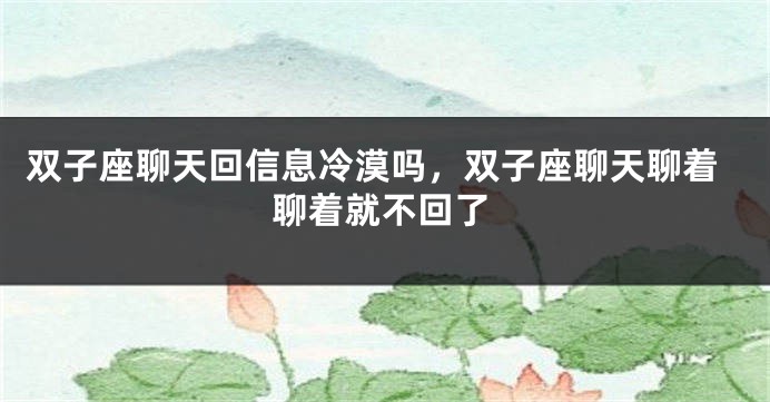 双子座聊天回信息冷漠吗，双子座聊天聊着聊着就不回了