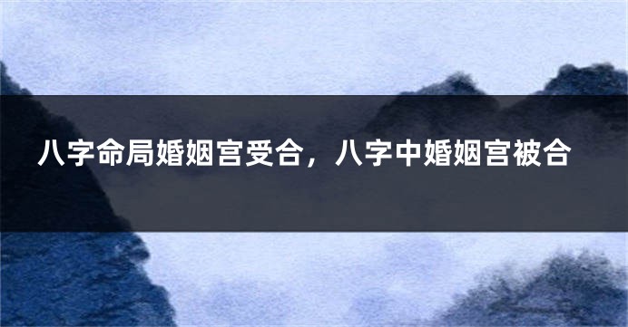 八字命局婚姻宫受合，八字中婚姻宫被合