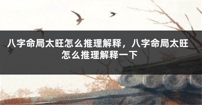 八字命局太旺怎么推理解释，八字命局太旺怎么推理解释一下
