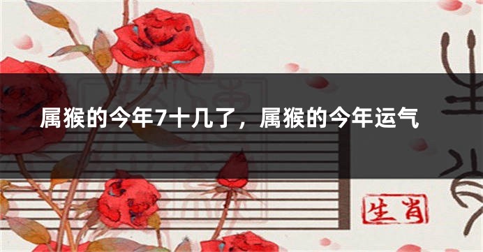 属猴的今年7十几了,属猴的今年运气