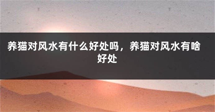 养猫对风水有什么好处吗，养猫对风水有啥好处