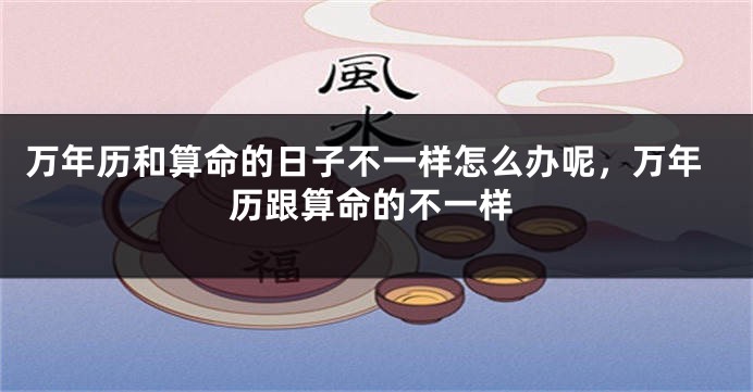 万年历和算命的日子不一样怎么办呢，万年历跟算命的不一样