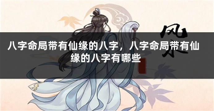 八字命局带有仙缘的八字，八字命局带有仙缘的八字有哪些