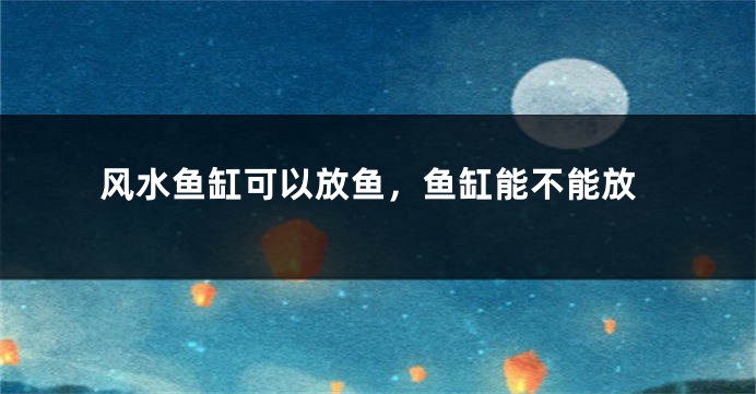 风水鱼缸可以放鱼，鱼缸能不能放