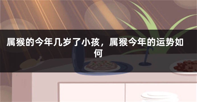 属猴的今年几岁了小孩，属猴今年的运势如何