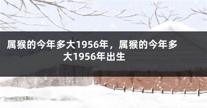 属猴的今年多大1956年，属猴的今年多大1956年出生