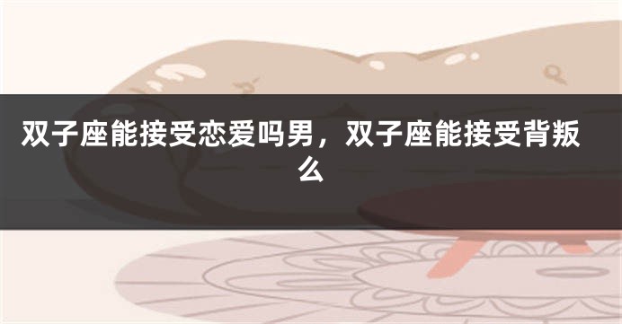 双子座能接受恋爱吗男，双子座能接受背叛么