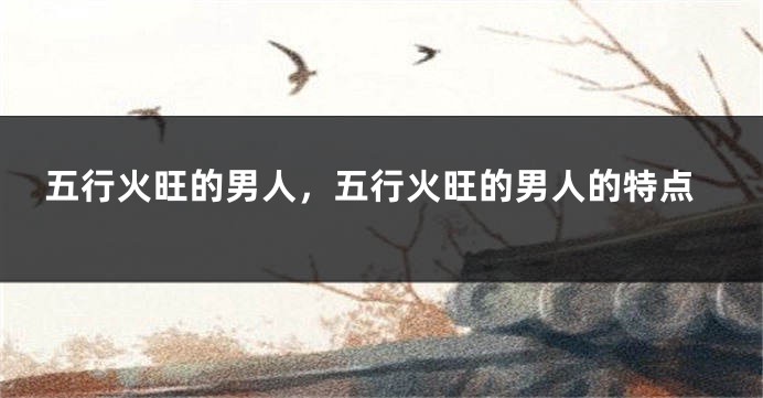 五行火旺的男人，五行火旺的男人的特点