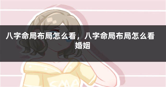 八字命局布局怎么看，八字命局布局怎么看婚姻