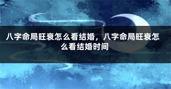 八字命局旺衰怎么看结婚，八字命局旺衰怎么看结婚时间