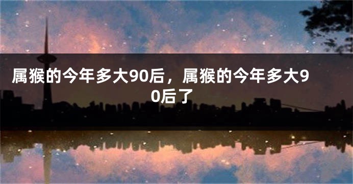 属猴的今年多大90后，属猴的今年多大90后了