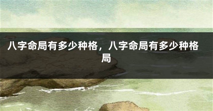 八字命局有多少种格，八字命局有多少种格局