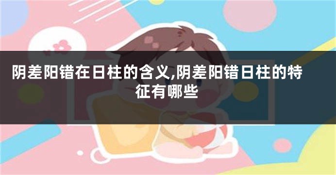 阴差阳错在日柱的含义,阴差阳错日柱的特征有哪些