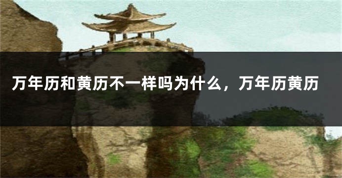 万年历和黄历不一样吗为什么，万年历黄历
