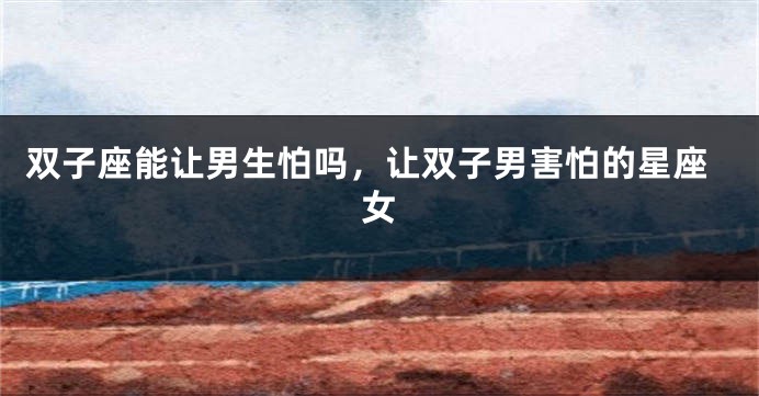 双子座能让男生怕吗，让双子男害怕的星座女