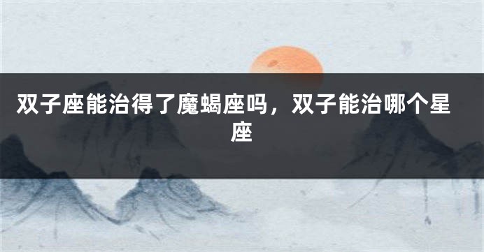 双子座能治得了魔蝎座吗，双子能治哪个星座
