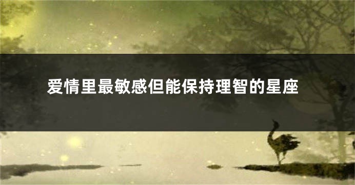 爱情里最敏感但能保持理智的星座