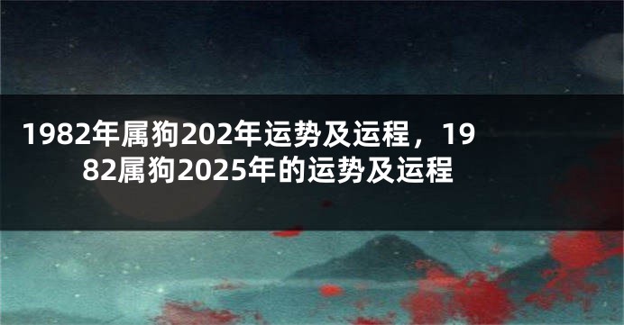 1982年属狗202年运势及运程，1982属狗2025年的运势及运程