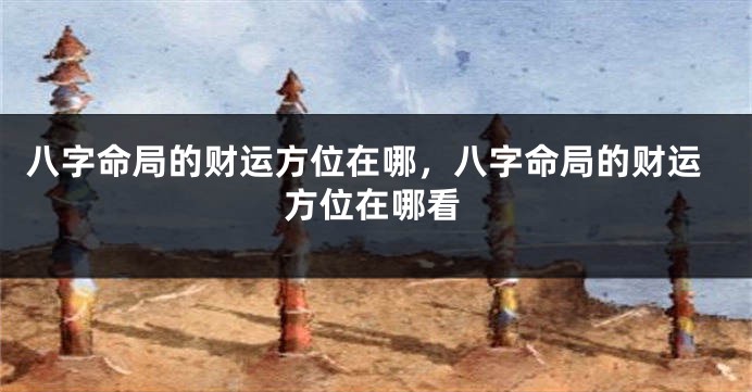 八字命局的财运方位在哪,八字命局的财运方位在哪看