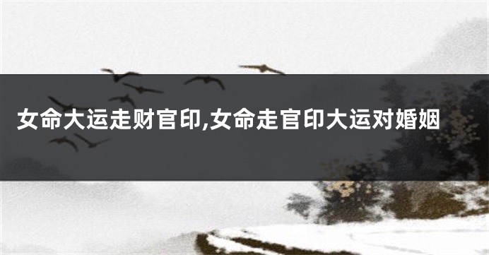 女命大运走财官印,女命走官印大运对婚姻